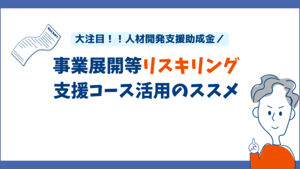 大注目！！人材開発支援助成金／事業展開等リスキリング支援コース活用のススメ